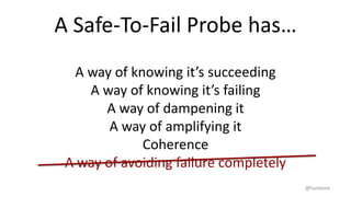 A Safe-To-Fail Probe has…
A way of knowing it’s succeeding
A way of knowing it’s failing
A way of dampening it
A way of amplifying it
Coherence
A way of avoiding failure completely
@lunivore
 