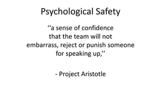 Psychological Safety
‘‘a sense of confidence
that the team will not
embarrass, reject or punish someone
for speaking up,’’
- Project Aristotle
 