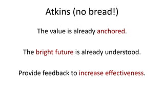 Atkins (no bread!)
The value is already anchored.
The bright future is already understood.
Provide feedback to increase effectiveness.
 