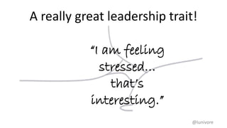 A really great leadership trait!
@lunivore
“I am feeling
stressed…
that’s
interesting.”
 