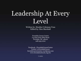 Leadership At Every Level Written by: Heather Coleman-Voss Edited by: Ron Marshall Ferndale Career Center 713 East Nine Mile Road Ferndale, MI  48220 248.545.0222 Facebook: /FerndaleCareerCenter Twitter: @FerndaleCareer ferndalecareercenter.wordpress.com www.ferndaleschools.org/fcc 7.1.2011 