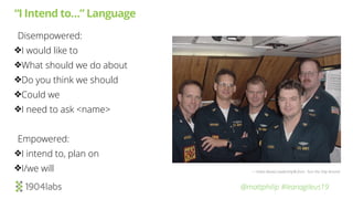 @mattphilip #leanagileus19
“I Intend to…” Language
Disempowered:
❖I would like to
❖What should we do about
❖Do you think we should
❖Could we
❖I need to ask <name>
Empowered:
❖I intend to, plan on
❖I/we will — Intent-Based Leadership® from Turn the Ship Around
 