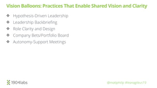 @mattphilip #leanagileus19
Vision Balloons: Practices That Enable Shared Vision and Clarity
❖ Hypothesis-Driven Leadership
❖ Leadership Backbrieﬁng
❖ Role Clarity and Design
❖ Company Bets/Portfolio Board
❖ Autonomy-Support Meetings
 