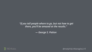  “If you tell people where to go, but not how to get
there, you’ll be amazed at the results.”
— George S. Patton
@mattphilip #leanagileus19
 