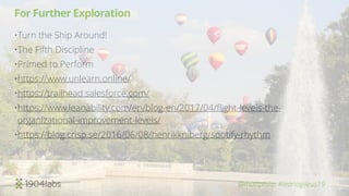 @mattphilip #leanagileus19
For Further Exploration
•Turn the Ship Around!
•The Fifth Discipline
•Primed to Perform
•https://www.unlearn.online/
•https://trailhead.salesforce.com/
•https://www.leanability.com/en/blog-en/2017/04/ﬂight-levels-the-
organizational-improvement-levels/
•https://blog.crisp.se/2016/06/08/henrikkniberg/spotify-rhythm
 