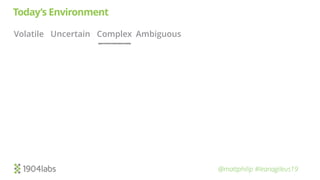 @mattphilip #leanagileus19
Today’s Environment
Volatile Uncertain Complex Ambiguous
 