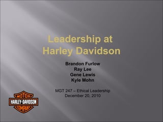 Leadership at  Harley Davidson Brandon Furlow Ray Lee Gene Lewis Kyle Mohn MGT 247 – Ethical Leadership December 20, 2010 