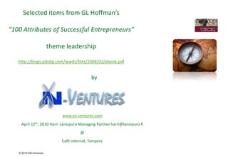 Selected items from GL Hoffman’s

“100 Attributes of Successful Entrepreneurs”

                        theme leadership

   http://blogs.jobdig.com/wwds/files/2008/02/ebook.pdf


                                            by




                             www.xn-ventures.com
    April 12th, 2010 Harri Länsipuro Managing Partner harri@lansipuro.fi
                                      @
                             Café Internat, Tampere

   © 2010 XN-Ventures
 