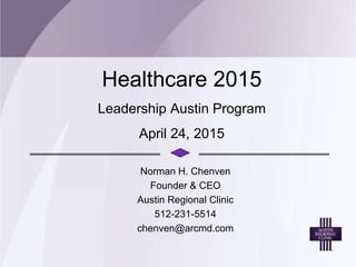 Healthcare 2015
Leadership Austin Program
April 24, 2015
Norman H. Chenven
Founder & CEO
Austin Regional Clinic
512-231-5514
chenven@arcmd.com
 