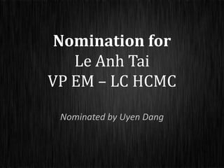 Nomination for
   Le Anh Tai
VP EM – LC HCMC
 Nominated by Uyen Dang
 