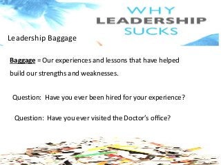 Leadership Baggage
Baggage = Our experiences and lessons that have helped
build our strengths and weaknesses.
Question: Have you ever visited the Doctor’s office?
Question: Have you ever been hired for your experience?
 