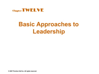 © 2007 Prentice Hall Inc. All rights reserved.
Basic Approaches to
Leadership
ChapterTWELVE
 