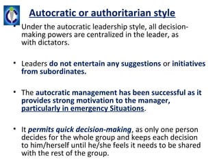 Autocratic or authoritarian style
• Under the autocratic leadership style, all decision-
  making powers are centralized i...