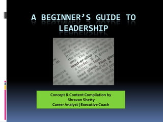 A beginner’s guide to Leadership  Concept & Content Compilation by ShravanShetty Career Analyst | Executive Coach 