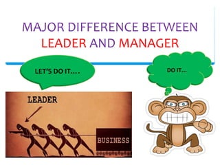 MAJOR DIFFERENCE BETWEEN
LEADER AND MANAGER
LET’S DO IT…. DO IT…