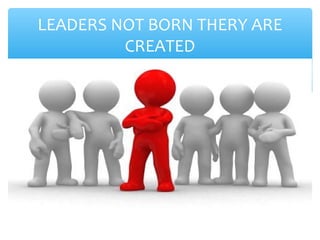 LEADERS NOT BORN THERY ARE
CREATED
 