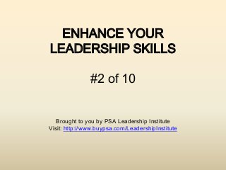 ENHANCE YOUR
LEADERSHIP SKILLS

               #2 of 10


   Brought to you by PSA Leadership Institute
Visit: http://www.buypsa.com/LeadershipInstitute
 