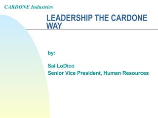 LEADERSHIP THE CARDONE WAY by: Sal LoDico Senior Vice President, Human Resources CARDONE Industries 