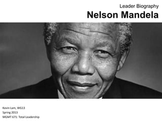 Leader Biography
Nelson Mandela
Kevin Lam, WG13
Spring 2013
MGMT 671: Total Leadership
 