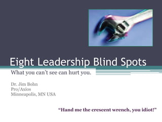 Eight Leadership Blind Spots
What you can’t see can hurt you.
Dr. Jim Bohn
Pro/Axios
Minneapolis, MN USA
“Hand me the crescent wrench, you idiot!”
 