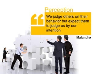 “
    Perception
    We judge others on their
    behavior but expect them
    to judge us by our
    intention
                    Malandro
 