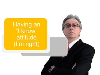 Having an
 “I know”
 attitude
(I’m right)
 