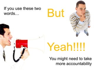 If you use these two
words…
                       But

                       Yeah!!!!
                       You might need to take
                          more accountability
 