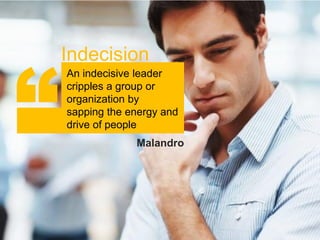 “
    Indecision
    An indecisive leader
    cripples a group or
    organization by
    sapping the energy and
    drive of people
                 Malandro
 