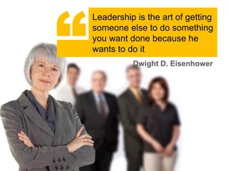 “
    Leadership is the art of getting
    someone else to do something
    you want done because he
    wants to do it
              Dwight D. Eisenhower
 