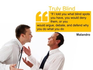 “
        Truly Blind
         “If I told you what blind spots
         you have, you would deny
         them, or you
would argue, debate, and defend why
you do what you do
                             Malandro
 