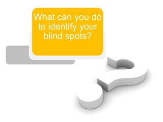 What can you do
 to identify your
   blind spots?
 