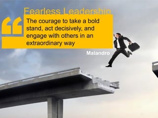 “
    Fearless Leadership
    The courage to take a bold
    stand, act decisively, and
    engage with others in an
    extraordinary way
                         Malandro
 