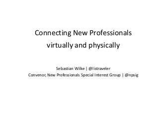Connecting New Professionals
virtually and physically
Sebastian Wilke | @listraveler
Convenor, New Professionals Special Interest Group | @npsig
 