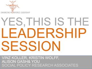 YES,THIS IS THE LEADERSHIPSESSION VINZ KOLLER, KRISTIN WOLFF, ALISON GASH & YOU  SOCIAL POLICY RESEARCH ASSOCIATES 
