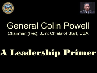 General Colin Powell
 Chairman (Ret), Joint Chiefs of Staff, USA



A Leadership Primer
 