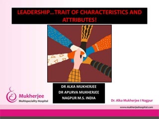LEADERSHIP…TRAIT OF CHARACTERISTICS AND
ATTRIBUTES!
DR ALKA MUKHERJEE
DR APURVA MUKHERJEE
NAGPUR M.S. INDIA
 