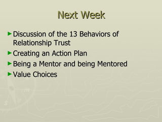 Next Week Discussion of the 13 Behaviors of Relationship Trust Creating an Action Plan Being a Mentor and being Mentored Value Choices 