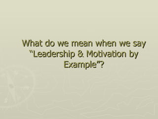 What do we mean when we say “Leadership & Motivation by Example”? 