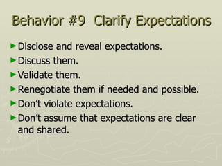 Behavior #9  Clarify Expectations Disclose and reveal expectations.  Discuss them.  Validate them.  Renegotiate them if needed and possible.  Don’t violate expectations.  Don’t assume that expectations are clear and shared. 
