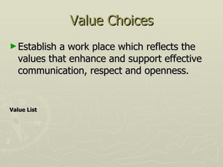 Value Choices Establish a work place which reflects the values that enhance and support effective communication, respect and openness. Value List 