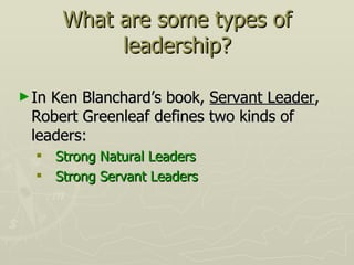 What are some types of leadership? In Ken Blanchard’s book,  Servant Leader , Robert Greenleaf defines two kinds of leaders: Strong Natural Leaders Strong Servant Leaders 