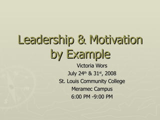 Leadership & Motivation by Example Victoria Wors July 24 th  & 31 st , 2008 St. Louis Community College Meramec Campus 6:00 PM -9:00 PM 