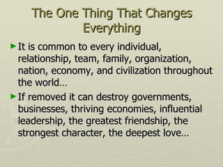 The One Thing That Changes Everything <ul><li>It is common to every individual, relationship, team, family, organization, ...