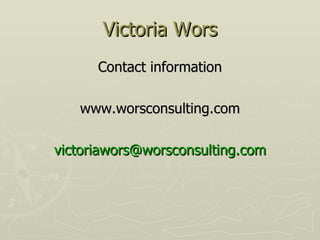 Victoria Wors <ul><li>Contact information </li></ul><ul><li>www.worsconsulting.com </li></ul><ul><li>[email_address] </li>...