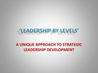 ‘LEADERSHIP BY LEVELS’

A UNIQUE APPROACH TO STRATEGIC
   LEADERSHIP DEVELOPMENT
 