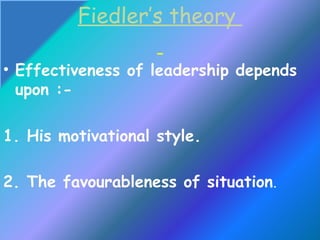 Fiedler’s theory
• Effectiveness of leadership depends
upon :-
1. His motivational style.
2. The favourableness of situation.
 