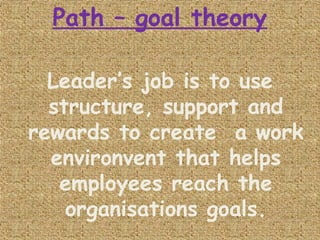 Path – goal theory
Leader’s job is to use
structure, support and
rewards to create a work
environvent that helps
employees reach the
organisations goals.
 