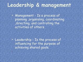 Leadership & management
• Management - Is a process of
planning ,organising, coordinating
,directing, and controlling the
activities of others.
• Leadership - Is the process of
influencing for the purpose of
achieving shared goals.
:
 