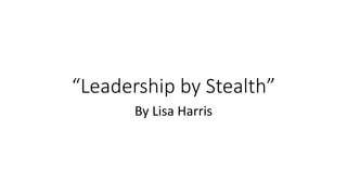 “Leadership by Stealth”
By Lisa Harris
 