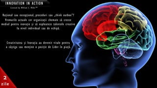 INNOVATION IN ACTION
Raţional sau excepţional, proceduri sau „think outbox”?
Vremurile actuale cer organizaţii chemate să creeze
mediul pentru inovaţie şi să exploateze talentele creative
la nivel individual sau de echipă.
Creativitatea şi Inovaţia au devenit vitale pentru
a câştiga sau menţine o poziţie de Lider în piaţă.
2
zile
Licensed by William C. Miller™
 